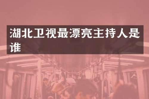 湖北卫视最漂亮主持人是谁
