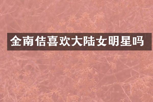 金南佶喜欢大陆女明星吗