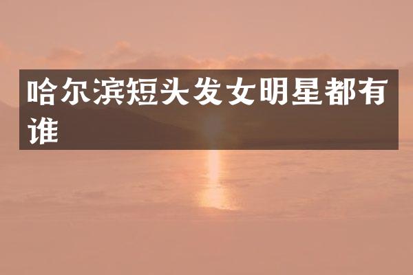 哈尔滨短头发女明星都有谁