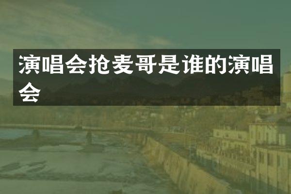 演唱会抢麦哥是谁的演唱会