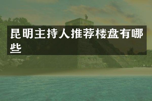 昆明主持人推荐楼盘有哪些