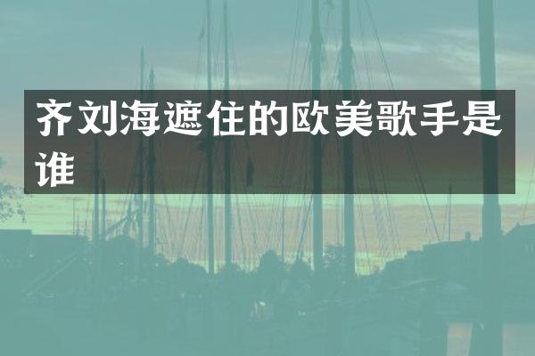 齐刘海遮住的欧美歌手是谁