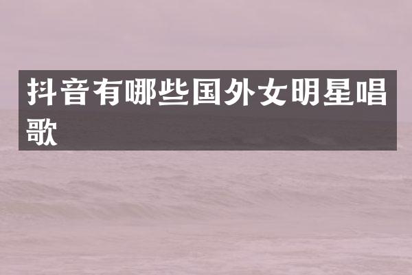 抖音有哪些国外女明星唱歌