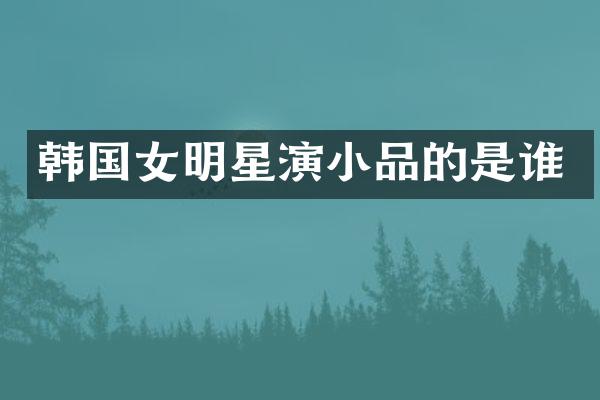 韩国女明星演小品的是谁