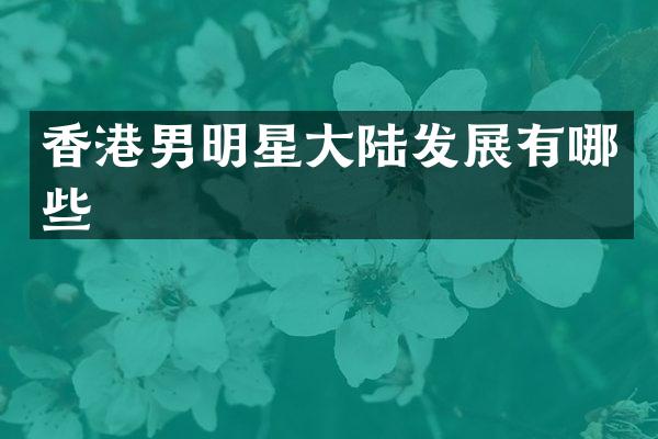 香港男明星大陆发展有哪些