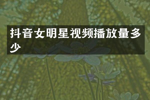 抖音女明星视频播放量多少