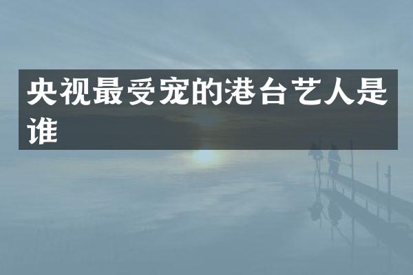 央视最受宠的港台艺人是谁