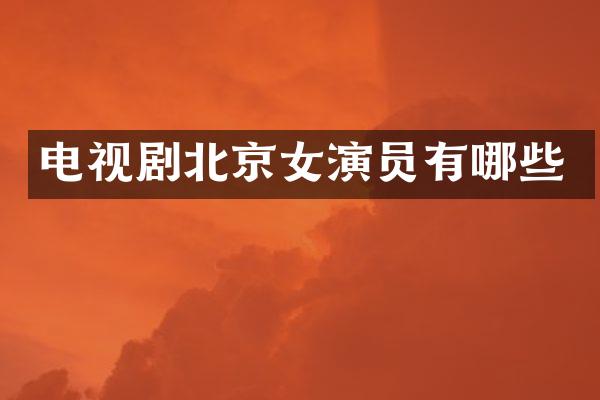 电视剧北京女演员有哪些
