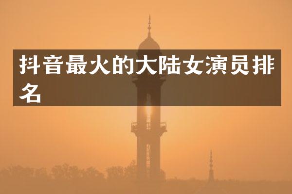 抖音最火的大陆女演员排名