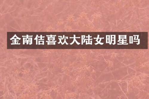 金南佶喜欢大陆女明星吗