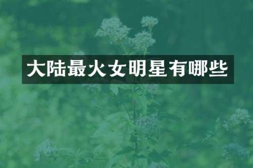 大陆最火女明星有哪些