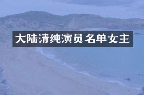 大陆清纯演员名单女主