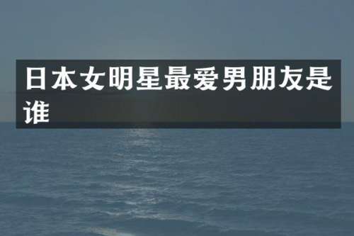 日本女明星最爱男朋友是谁