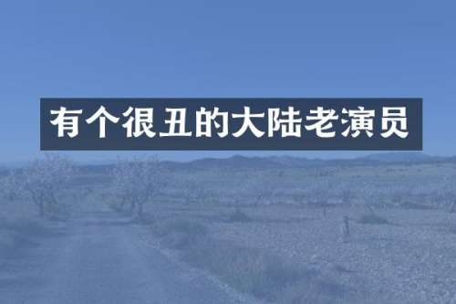 有个很丑的大陆老演员