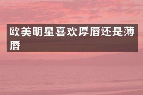 欧美明星喜欢厚唇还是薄唇