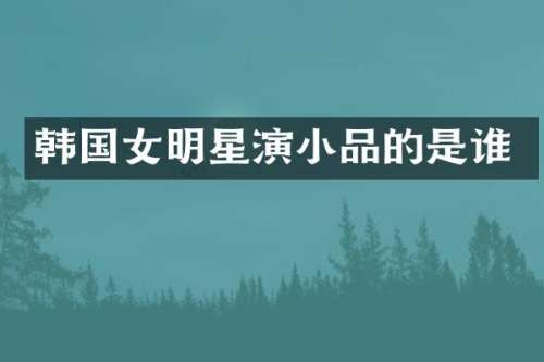 韩国女明星演小品的是谁