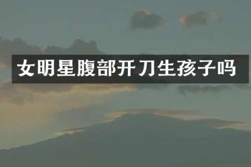 女明星腹部开刀生孩子吗