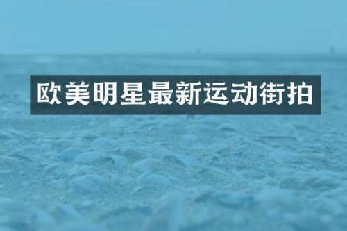 欧美明星最新运动街拍