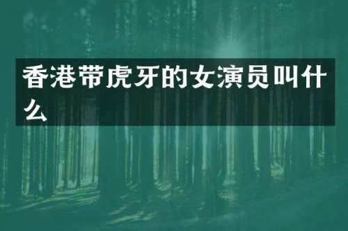 香港带虎牙的女演员叫什么