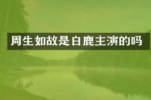 周生如故是白鹿主演的吗