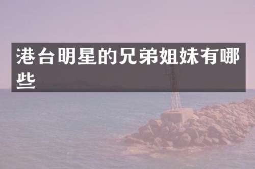 港台明星的兄弟姐妹有哪些