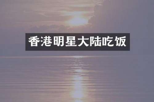 香港明星大陆吃饭