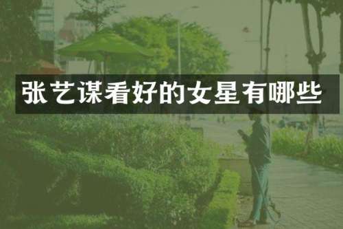 张艺谋看好的女星有哪些