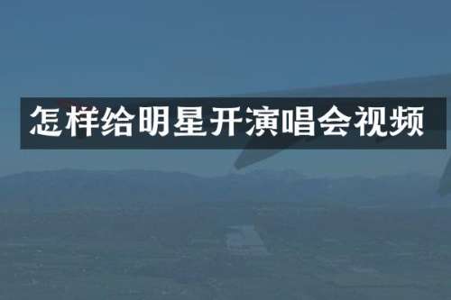 怎样给明星开演唱会视频