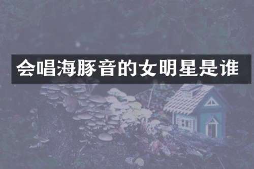 会唱海豚音的女明星是谁
