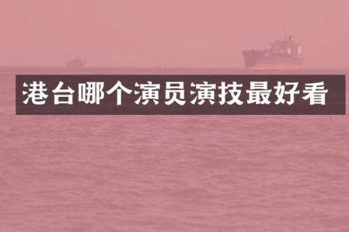 港台哪个演员演技最好看