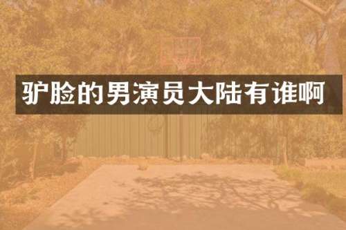 驴脸的男演员大陆有谁啊