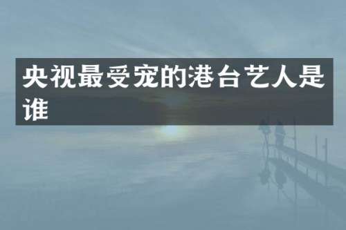 央视最受宠的港台艺人是谁