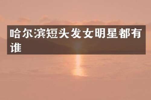 哈尔滨短头发女明星都有谁