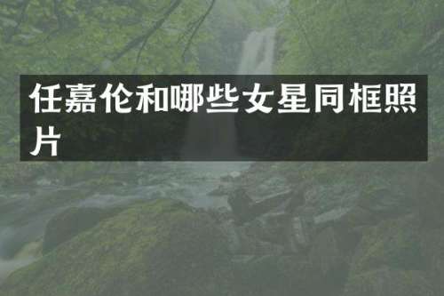任嘉伦和哪些女星同框照片