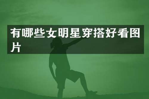 有哪些女明星穿搭好看图片