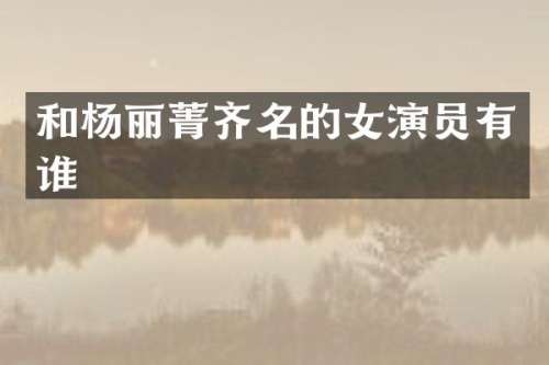 和杨丽菁齐名的女演员有谁