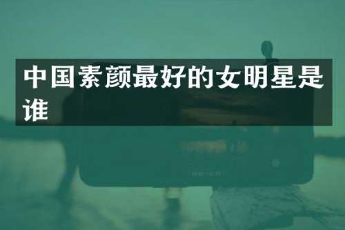 中国素颜最好的女明星是谁