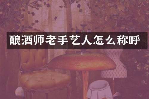 酿酒师老手艺人怎么称呼