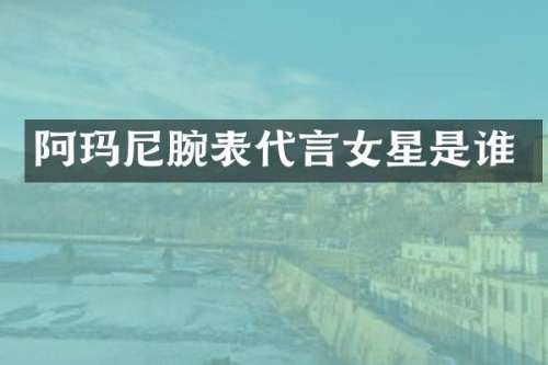 阿玛尼腕表代言女星是谁