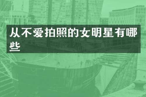 从不爱拍照的女明星有哪些