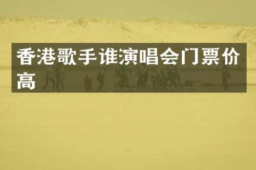 香港歌手谁演唱会门票价高