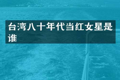 台湾八十年代当红女星是谁