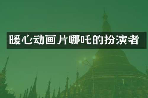 暖心动画片哪吒的扮演者