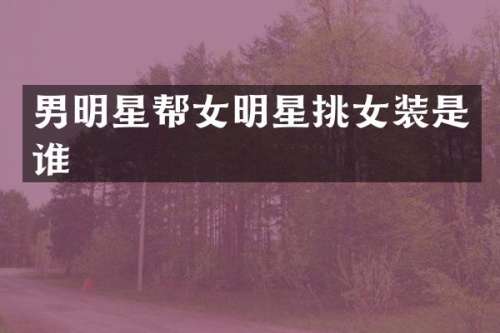 男明星帮女明星挑女装是谁