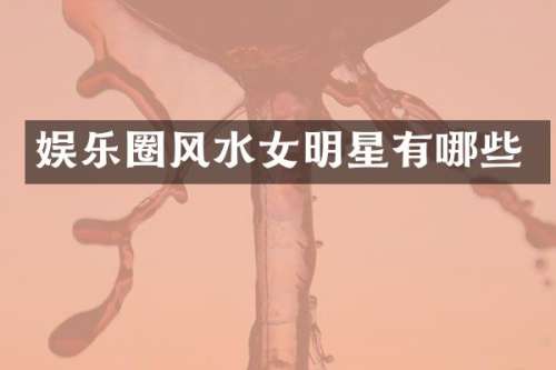 娱乐圈风水女明星有哪些