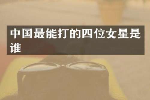 中国最能打的四位女星是谁