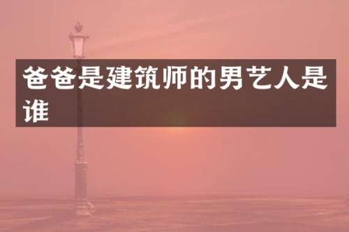 爸爸是建筑师的男艺人是谁