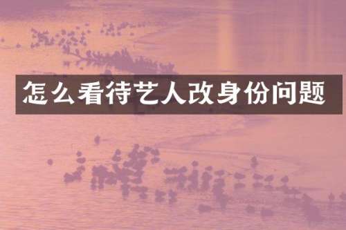 怎么看待艺人改身份问题