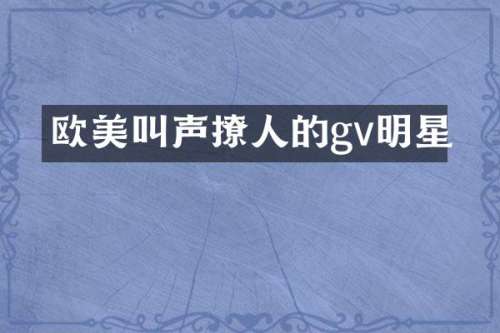 欧美叫声撩人的gv明星