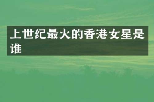 上世纪最火的香港女星是谁